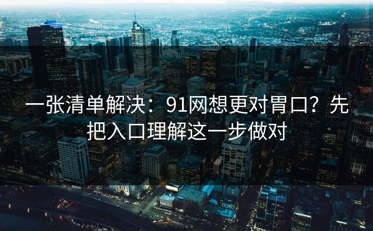 一张清单解决:91网想更对胃口?先把入口理解这一步做对 一张清单解决:91网想更对胃口?先把入口理解这一步做对