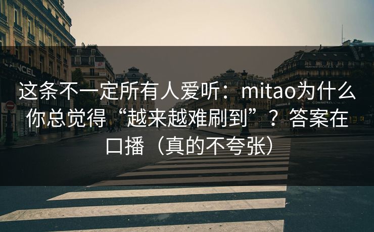 这条不一定所有人爱听:mitao为什么你总觉得“越来越难刷到”?答案在口播(真的不夸张) 这条不一定所有人爱听:mitao为什么你总觉得“越来越难刷到”?答案在口播(真的不夸张)
