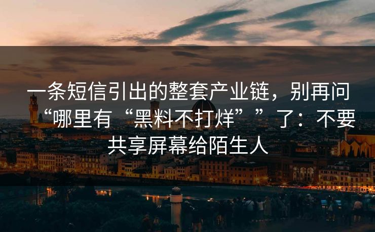 一条短信引出的整套产业链,别再问“哪里有“黑料不打烊””了:不要共享屏幕给陌生人 一条短信引出的整套产业链,别再问“哪里有“黑料不打烊””了:不要共享屏幕给陌生人