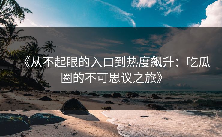 《从不起眼的入口到热度飙升:吃瓜圈的不可思议之旅》 《从不起眼的入口到热度飙升:吃瓜圈的不可思议之旅》