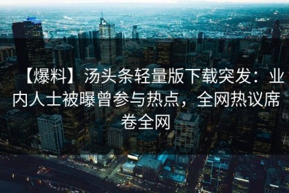 【爆料】汤头条轻量版下载突发：业内人士被曝曾参与热点，全网热议席卷全网