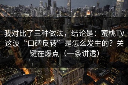 我对比了三种做法，结论是：蜜桃TV这波“口碑反转”是怎么发生的？关键在爆点（一条讲透）