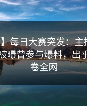 【爆料】每日大赛突发：主持人在傍晚时刻被曝曾参与爆料，出乎意料席卷全网