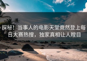 探秘！当事人的电影天堂竟然登上每日大赛热搜，独家真相让人瞠目