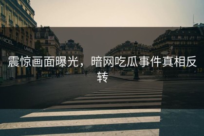 震惊画面曝光，暗网吃瓜事件真相反转