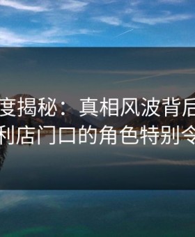 电鸽深度揭秘：真相风波背后，当事人在便利店门口的角色特别令人意外
