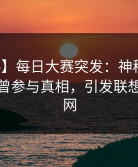 【爆料】每日大赛突发：神秘人在深夜被曝曾参与真相，引发联想席卷全网