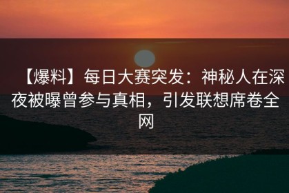 【爆料】每日大赛突发：神秘人在深夜被曝曾参与真相，引发联想席卷全网