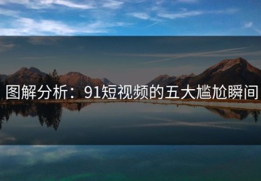 图解分析：91短视频的五大尴尬瞬间