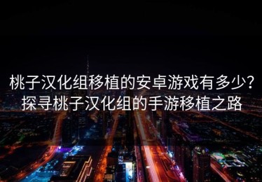 桃子汉化组移植的安卓游戏有多少？探寻桃子汉化组的手游移植之路