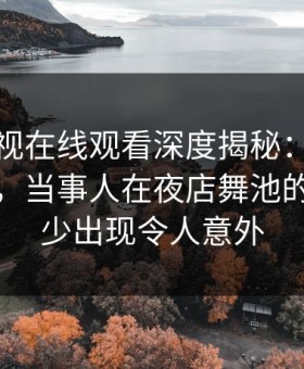 蘑菇影视在线观看深度揭秘：内幕风波背后，当事人在夜店舞池的角色极少出现令人意外