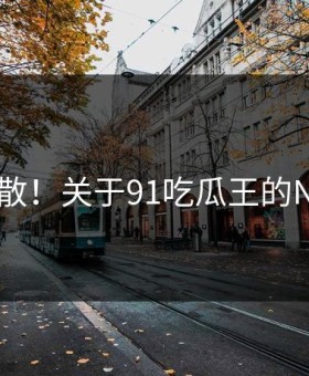 震惊扩散！关于91吃瓜王的N个真相
