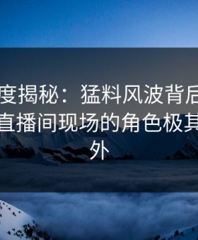 91网深度揭秘：猛料风波背后，业内人士在直播间现场的角色极其令人意外
