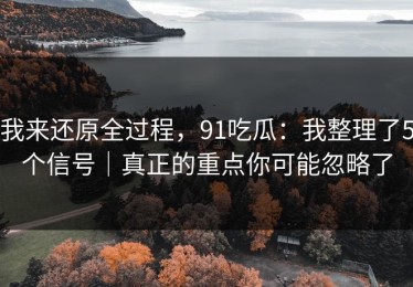 我来还原全过程，91吃瓜：我整理了5个信号｜真正的重点你可能忽略了