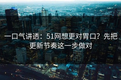 一口气讲透：51网想更对胃口？先把更新节奏这一步做对