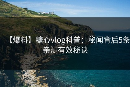 【爆料】糖心vlog科普：秘闻背后5条亲测有效秘诀