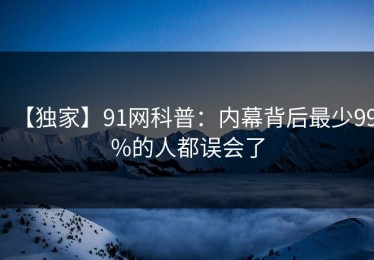 【独家】91网科普：内幕背后最少99%的人都误会了
