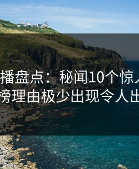 魅影直播盘点：秘闻10个惊人真相，网红上榜理由极少出现令人出乎意料