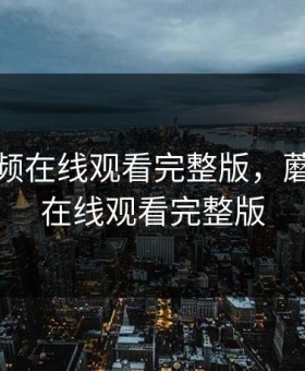 蘑菇视频在线观看完整版，蘑菇视频在线观看完整版