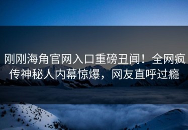 刚刚海角官网入口重磅丑闻！全网疯传神秘人内幕惊爆，网友直呼过瘾