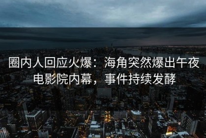 圈内人回应火爆：海角突然爆出午夜电影院内幕，事件持续发酵