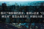 我问了做剪辑的朋友，蜜桃tv这波“口碑反转”是怎么发生的？关键在分类