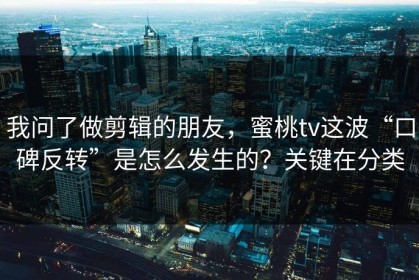 我问了做剪辑的朋友，蜜桃tv这波“口碑反转”是怎么发生的？关键在分类