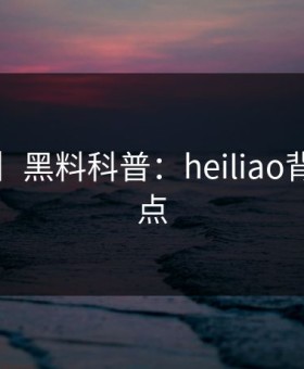 【速报】黑料科普：heiliao背后5大爆点