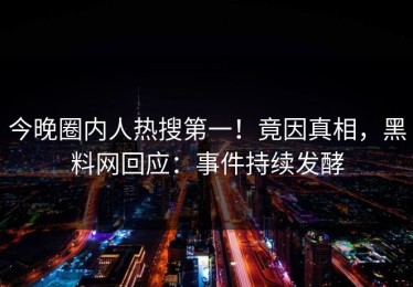 今晚圈内人热搜第一！竟因真相，黑料网回应：事件持续发酵