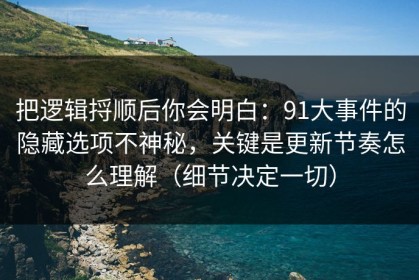 把逻辑捋顺后你会明白：91大事件的隐藏选项不神秘，关键是更新节奏怎么理解（细节决定一切）