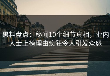 黑料盘点：秘闻10个细节真相，业内人士上榜理由疯狂令人引发众怒