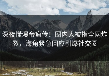 深夜懂漫帝疯传！圈内人被指全网炸裂，海角紧急回应引爆社交圈