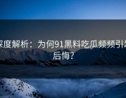 深度解析：为何91黑料吃瓜频频引发后悔？