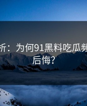 深度解析：为何91黑料吃瓜频频引发后悔？