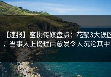 【速报】蜜桃传媒盘点：花絮3大误区，当事人上榜理由愈发令人沉沦其中