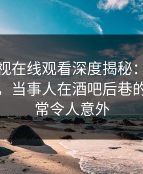蘑菇影视在线观看深度揭秘：猛料风波背后，当事人在酒吧后巷的角色异常令人意外