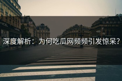 深度解析：为何吃瓜网频频引发惊呆？