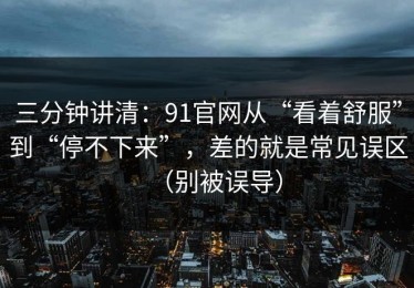 三分钟讲清：91官网从“看着舒服”到“停不下来”，差的就是常见误区（别被误导）
