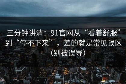 三分钟讲清：91官网从“看着舒服”到“停不下来”，差的就是常见误区（别被误导）