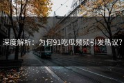 深度解析：为何91吃瓜频频引发热议？