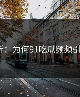 深度解析：为何91吃瓜频频引发热议？