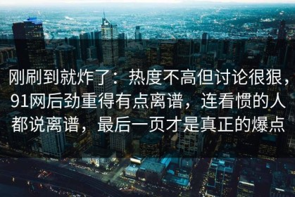 刚刷到就炸了：热度不高但讨论很狠，91网后劲重得有点离谱，连看惯的人都说离谱，最后一页才是真正的爆点
