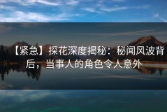 【紧急】探花深度揭秘：秘闻风波背后，当事人的角色令人意外