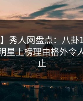 【独家】秀人网盘点：八卦10个细节真相，明星上榜理由格外令人欲言又止
