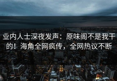业内人士深夜发声：原味阁不是我干的！海角全网疯传，全网热议不断