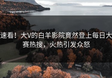 速看！大V的白羊影院竟然登上每日大赛热搜，火热引发众怒