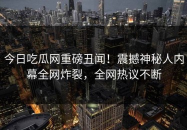 今日吃瓜网重磅丑闻！震撼神秘人内幕全网炸裂，全网热议不断