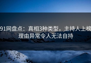 91网盘点：真相3种类型，主持人上榜理由异常令人无法自持