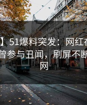 【爆料】51爆料突发：网红在中午时分被曝曾参与丑闻，刷屏不断席卷全网