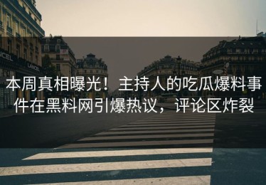 本周真相曝光！主持人的吃瓜爆料事件在黑料网引爆热议，评论区炸裂